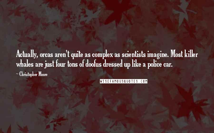 Christopher Moore Quotes: Actually, orcas aren't quite as complex as scientists imagine. Most killer whales are just four tons of doofus dressed up like a police car.