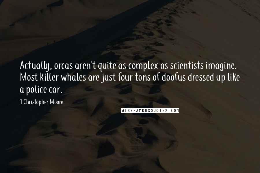 Christopher Moore Quotes: Actually, orcas aren't quite as complex as scientists imagine. Most killer whales are just four tons of doofus dressed up like a police car.