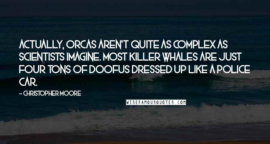 Christopher Moore Quotes: Actually, orcas aren't quite as complex as scientists imagine. Most killer whales are just four tons of doofus dressed up like a police car.