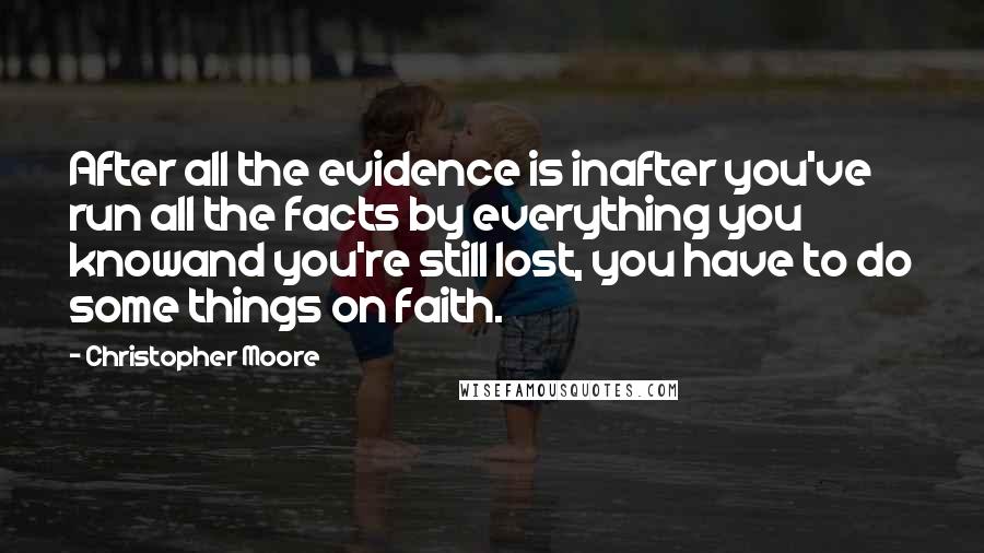 Christopher Moore Quotes: After all the evidence is inafter you've run all the facts by everything you knowand you're still lost, you have to do some things on faith.