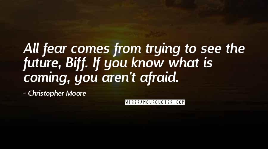 Christopher Moore Quotes: All fear comes from trying to see the future, Biff. If you know what is coming, you aren't afraid.