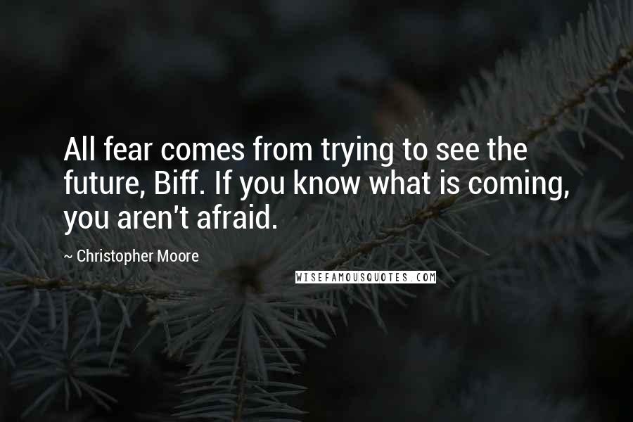 Christopher Moore Quotes: All fear comes from trying to see the future, Biff. If you know what is coming, you aren't afraid.