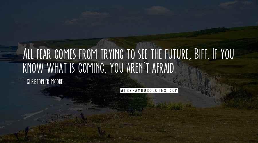 Christopher Moore Quotes: All fear comes from trying to see the future, Biff. If you know what is coming, you aren't afraid.