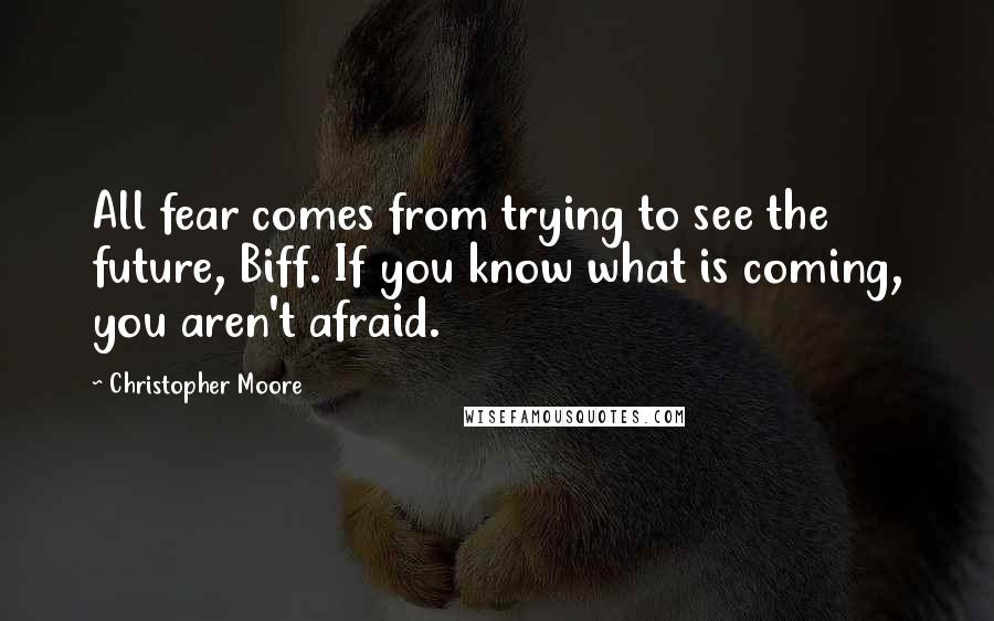 Christopher Moore Quotes: All fear comes from trying to see the future, Biff. If you know what is coming, you aren't afraid.
