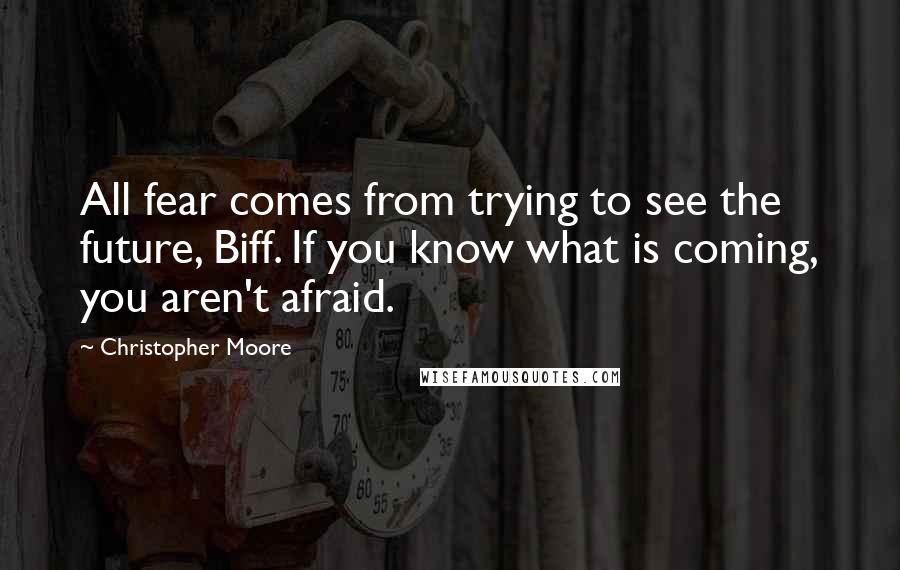 Christopher Moore Quotes: All fear comes from trying to see the future, Biff. If you know what is coming, you aren't afraid.