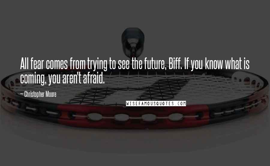 Christopher Moore Quotes: All fear comes from trying to see the future, Biff. If you know what is coming, you aren't afraid.