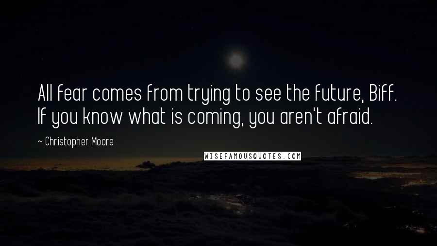 Christopher Moore Quotes: All fear comes from trying to see the future, Biff. If you know what is coming, you aren't afraid.