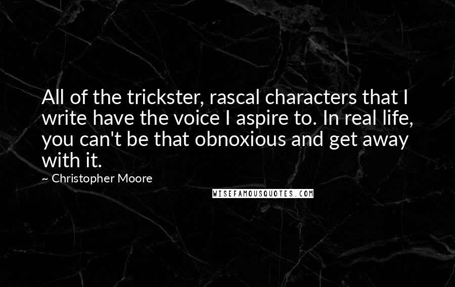 Christopher Moore Quotes: All of the trickster, rascal characters that I write have the voice I aspire to. In real life, you can't be that obnoxious and get away with it.