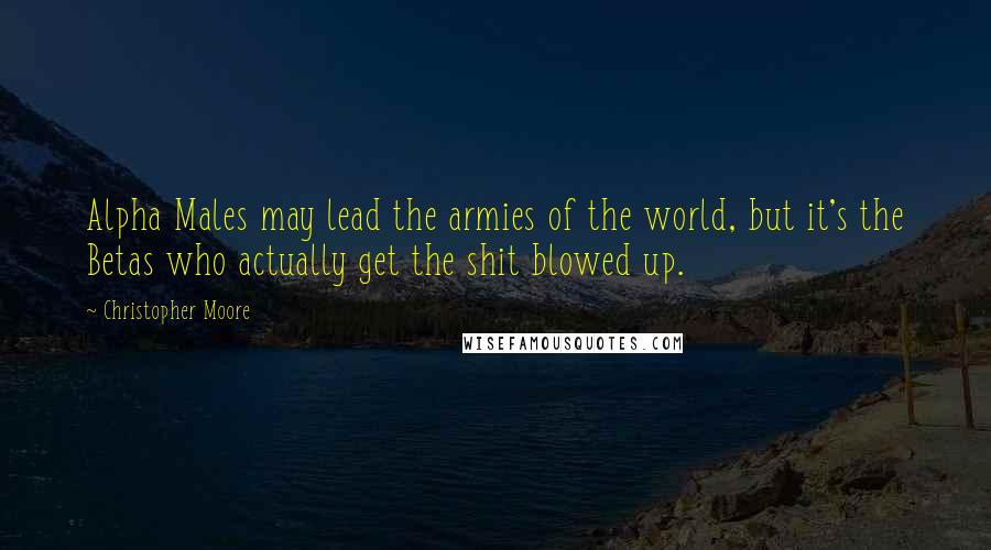 Christopher Moore Quotes: Alpha Males may lead the armies of the world, but it's the Betas who actually get the shit blowed up.