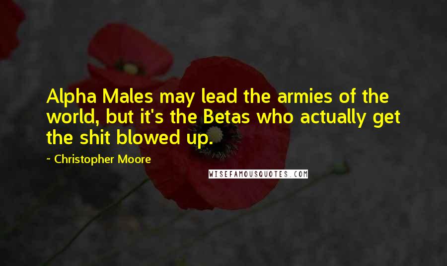 Christopher Moore Quotes: Alpha Males may lead the armies of the world, but it's the Betas who actually get the shit blowed up.