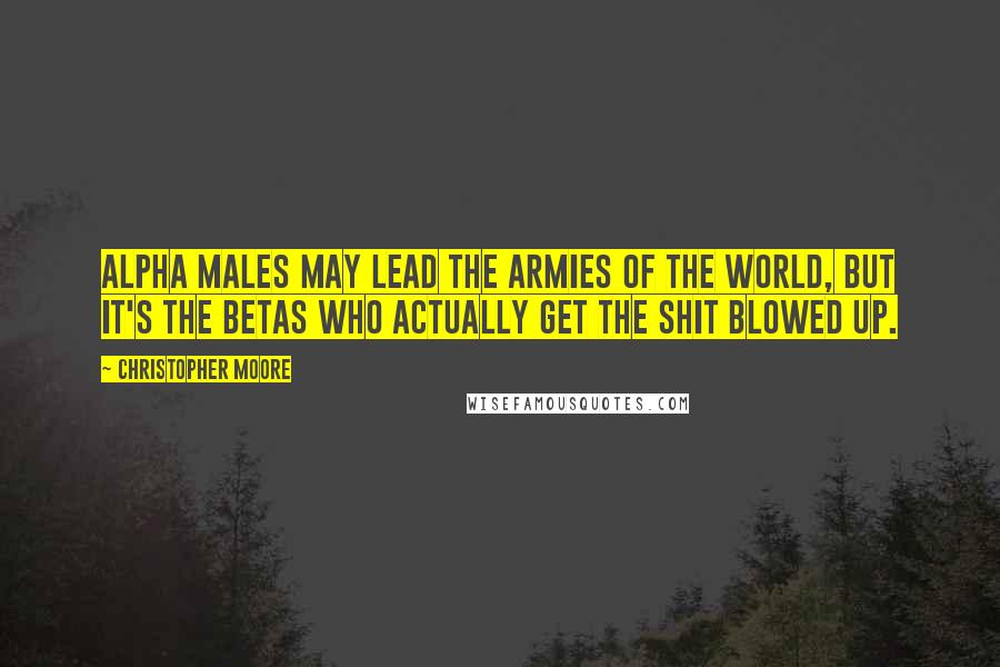 Christopher Moore Quotes: Alpha Males may lead the armies of the world, but it's the Betas who actually get the shit blowed up.