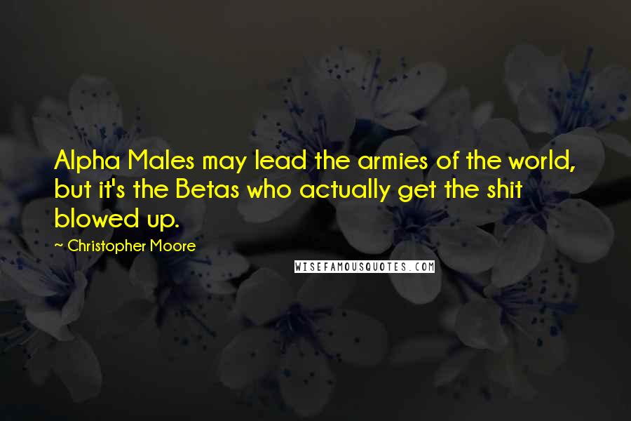 Christopher Moore Quotes: Alpha Males may lead the armies of the world, but it's the Betas who actually get the shit blowed up.