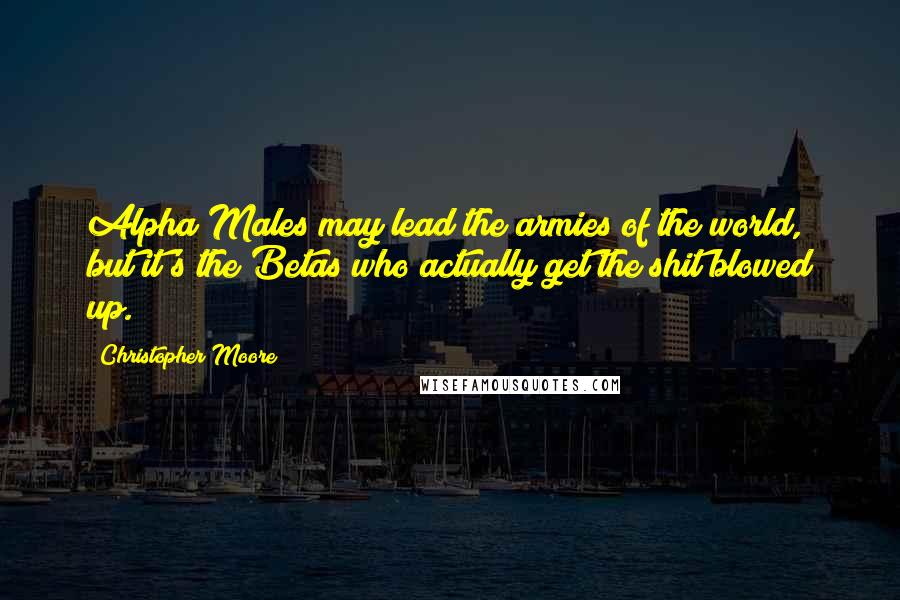 Christopher Moore Quotes: Alpha Males may lead the armies of the world, but it's the Betas who actually get the shit blowed up.