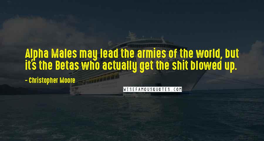 Christopher Moore Quotes: Alpha Males may lead the armies of the world, but it's the Betas who actually get the shit blowed up.