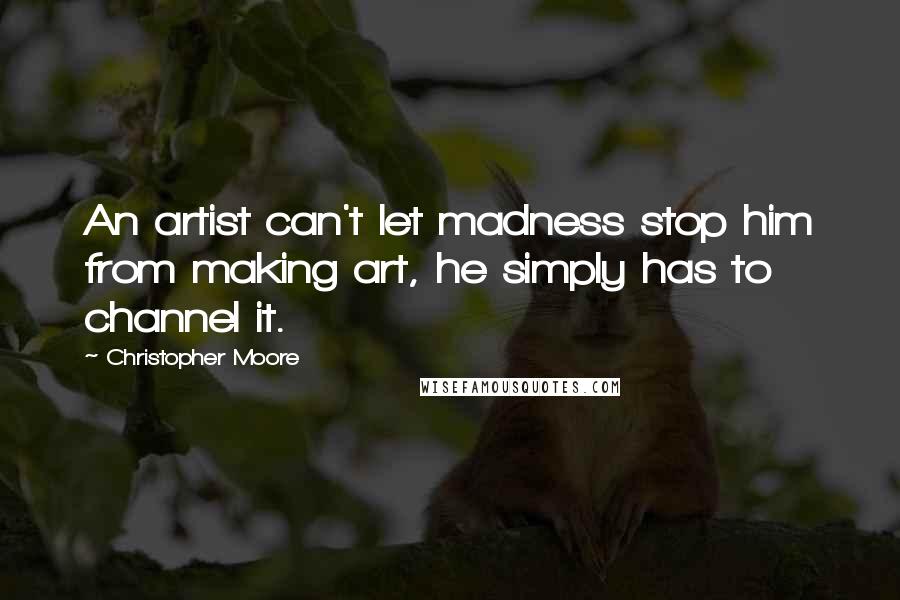 Christopher Moore Quotes: An artist can't let madness stop him from making art, he simply has to channel it.