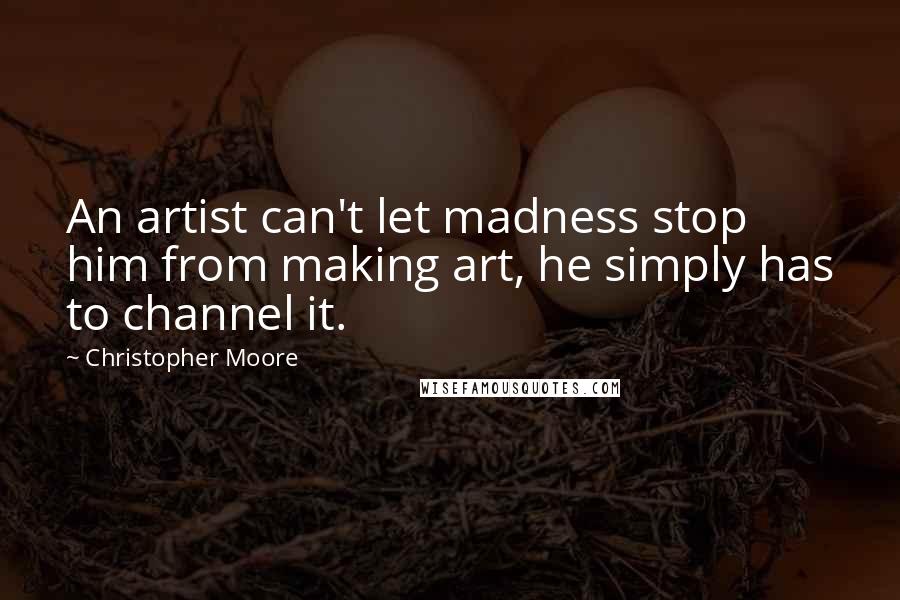 Christopher Moore Quotes: An artist can't let madness stop him from making art, he simply has to channel it.