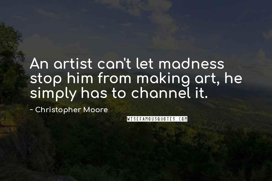 Christopher Moore Quotes: An artist can't let madness stop him from making art, he simply has to channel it.