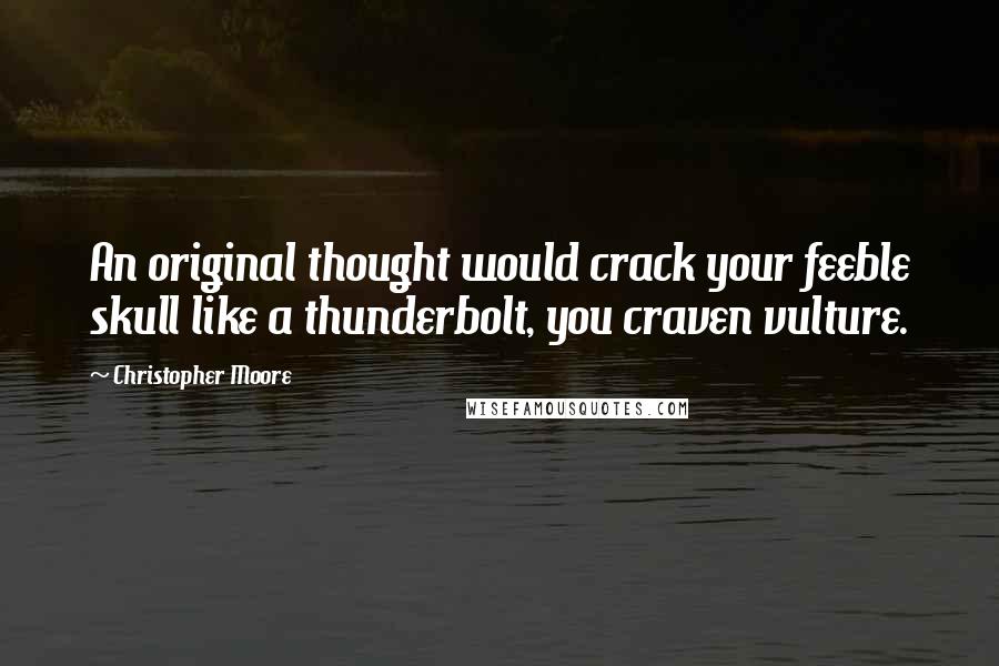 Christopher Moore Quotes: An original thought would crack your feeble skull like a thunderbolt, you craven vulture.