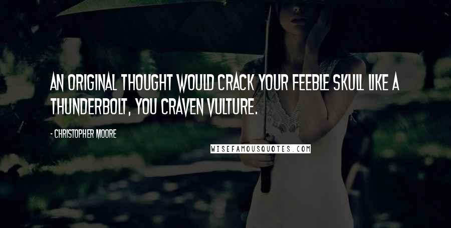 Christopher Moore Quotes: An original thought would crack your feeble skull like a thunderbolt, you craven vulture.