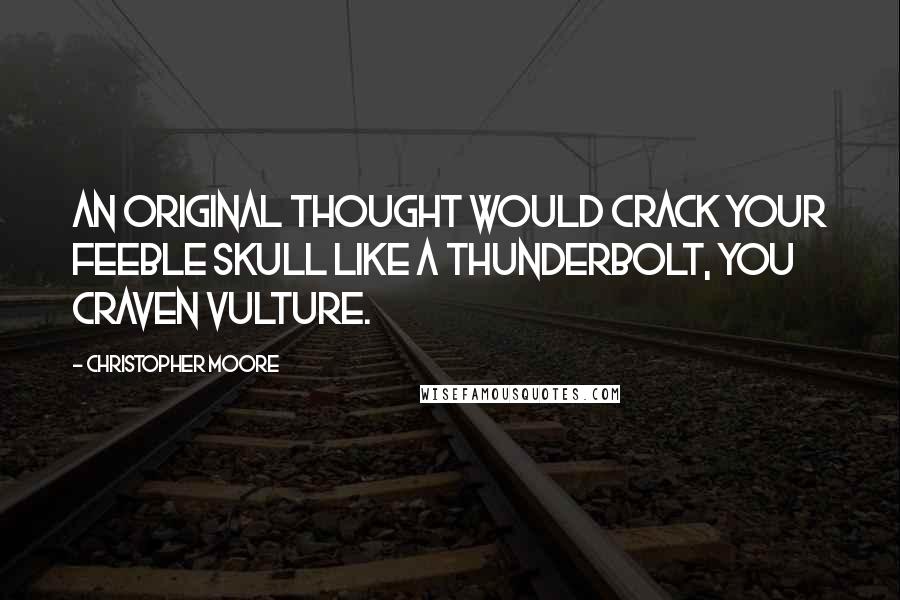 Christopher Moore Quotes: An original thought would crack your feeble skull like a thunderbolt, you craven vulture.