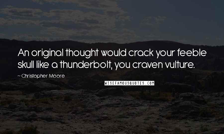 Christopher Moore Quotes: An original thought would crack your feeble skull like a thunderbolt, you craven vulture.