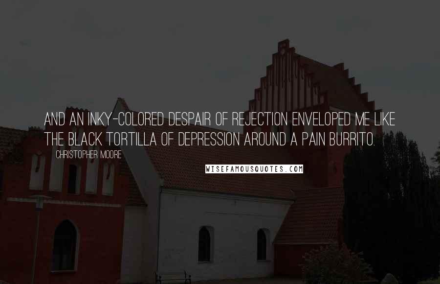 Christopher Moore Quotes: And an inky-colored despair of rejection enveloped me like the black tortilla of depression around a pain burrito.