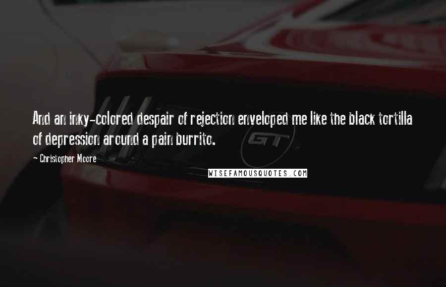 Christopher Moore Quotes: And an inky-colored despair of rejection enveloped me like the black tortilla of depression around a pain burrito.