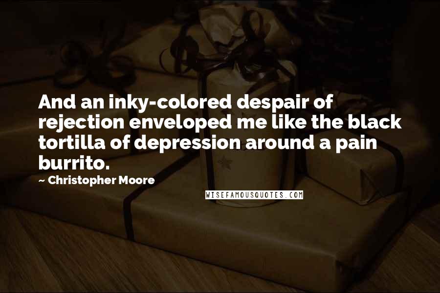Christopher Moore Quotes: And an inky-colored despair of rejection enveloped me like the black tortilla of depression around a pain burrito.