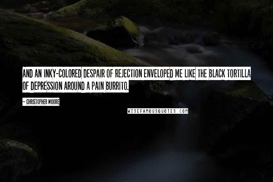 Christopher Moore Quotes: And an inky-colored despair of rejection enveloped me like the black tortilla of depression around a pain burrito.