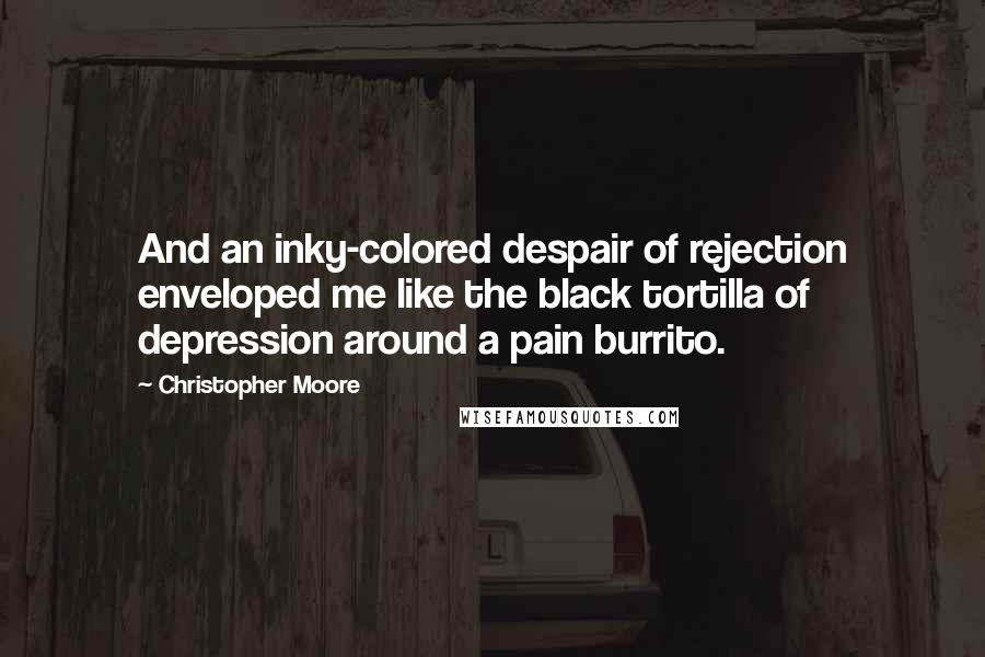 Christopher Moore Quotes: And an inky-colored despair of rejection enveloped me like the black tortilla of depression around a pain burrito.