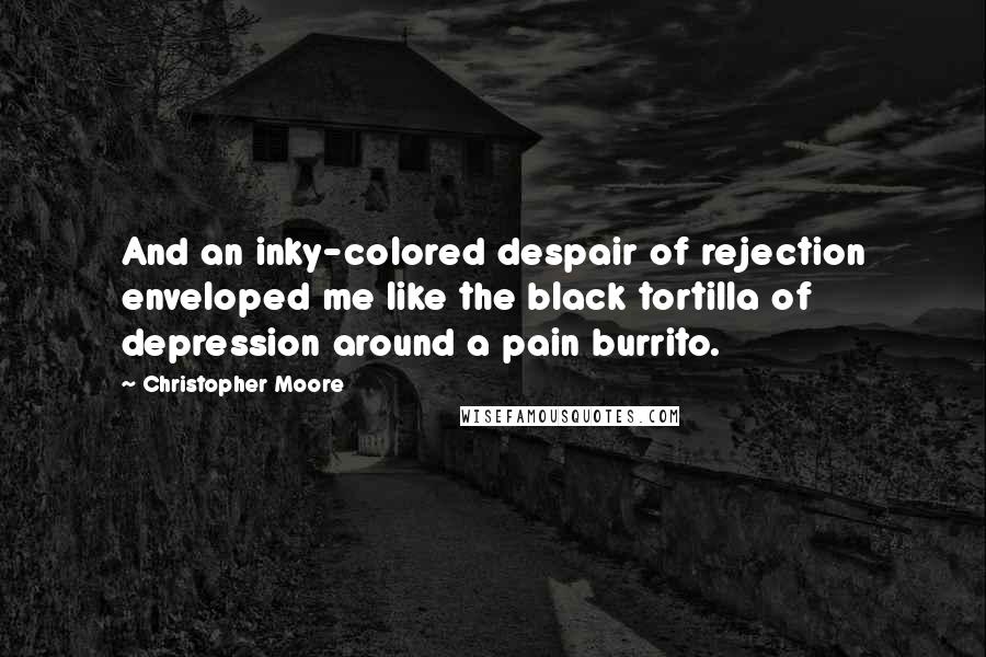 Christopher Moore Quotes: And an inky-colored despair of rejection enveloped me like the black tortilla of depression around a pain burrito.