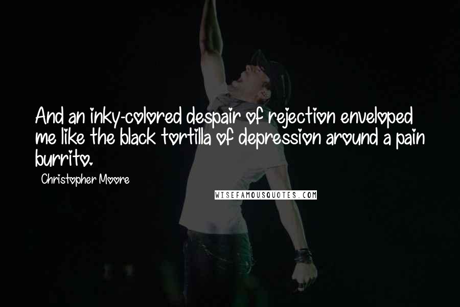 Christopher Moore Quotes: And an inky-colored despair of rejection enveloped me like the black tortilla of depression around a pain burrito.