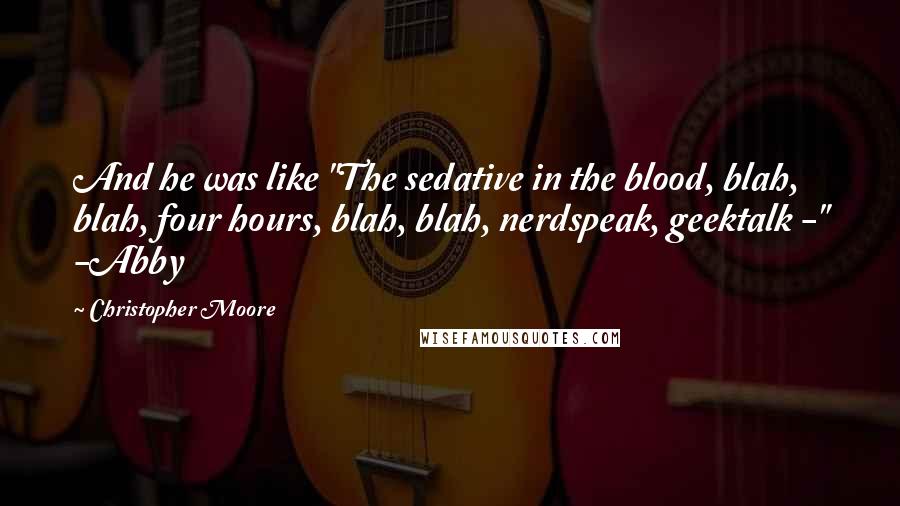 Christopher Moore Quotes: And he was like "The sedative in the blood, blah, blah, four hours, blah, blah, nerdspeak, geektalk -" -Abby