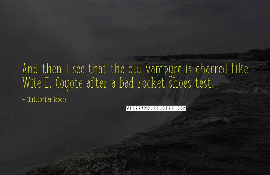 Christopher Moore Quotes: And then I see that the old vampyre is charred like Wile E. Coyote after a bad rocket shoes test.