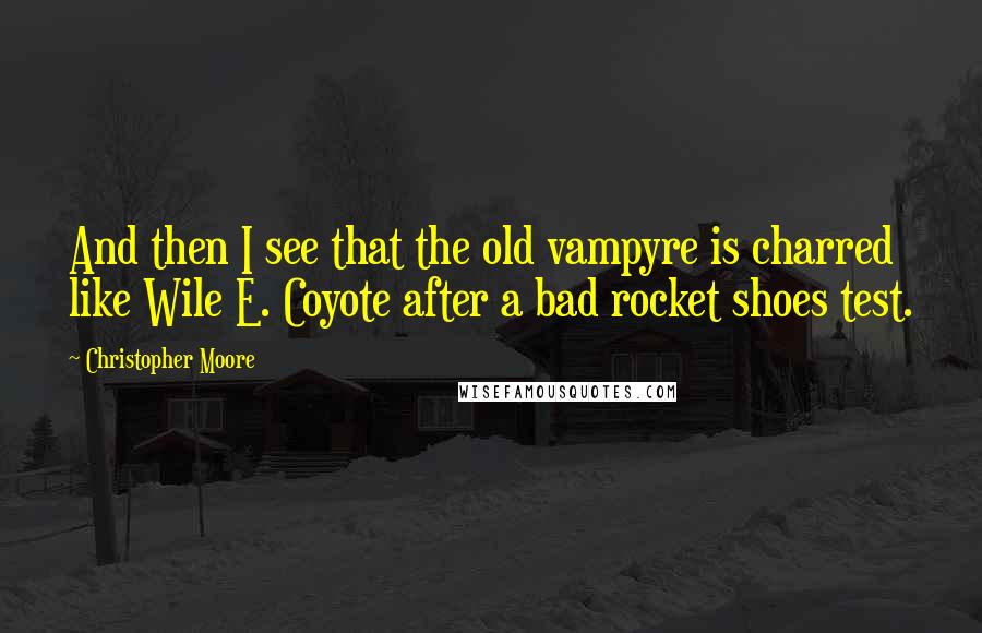 Christopher Moore Quotes: And then I see that the old vampyre is charred like Wile E. Coyote after a bad rocket shoes test.