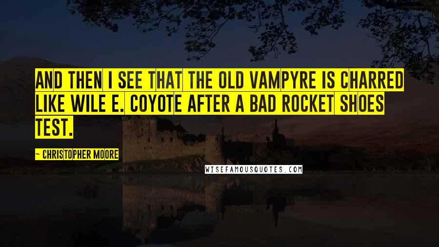 Christopher Moore Quotes: And then I see that the old vampyre is charred like Wile E. Coyote after a bad rocket shoes test.