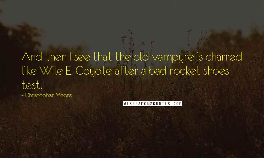 Christopher Moore Quotes: And then I see that the old vampyre is charred like Wile E. Coyote after a bad rocket shoes test.