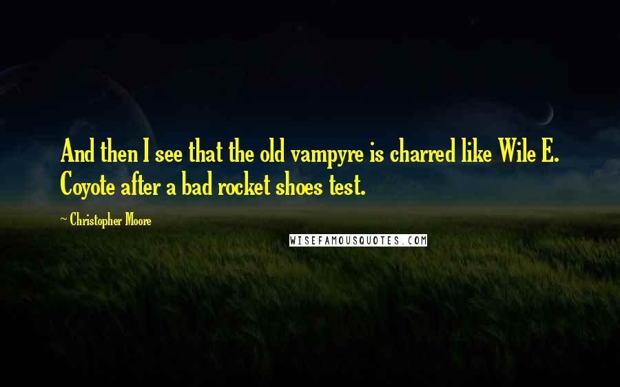 Christopher Moore Quotes: And then I see that the old vampyre is charred like Wile E. Coyote after a bad rocket shoes test.