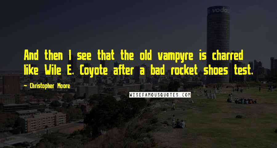 Christopher Moore Quotes: And then I see that the old vampyre is charred like Wile E. Coyote after a bad rocket shoes test.