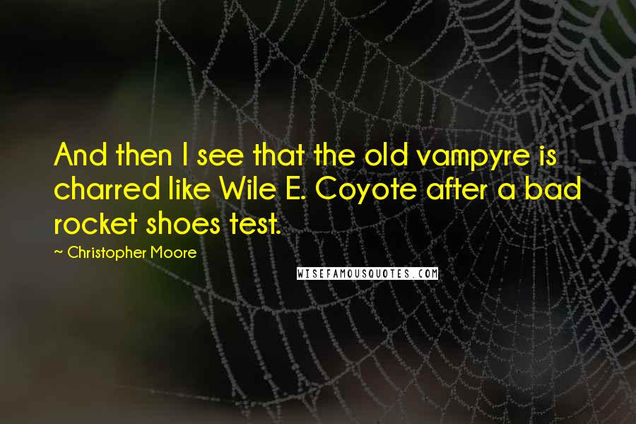 Christopher Moore Quotes: And then I see that the old vampyre is charred like Wile E. Coyote after a bad rocket shoes test.