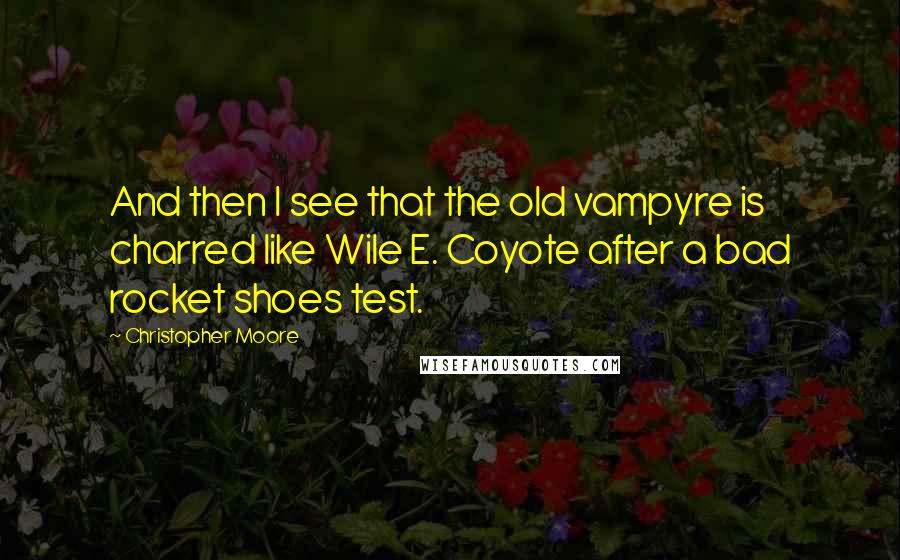 Christopher Moore Quotes: And then I see that the old vampyre is charred like Wile E. Coyote after a bad rocket shoes test.