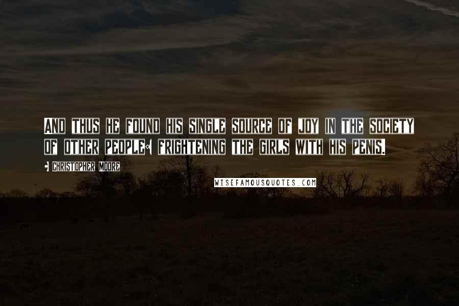 Christopher Moore Quotes: And thus he found his single source of joy in the society of other people: frightening the girls with his penis.