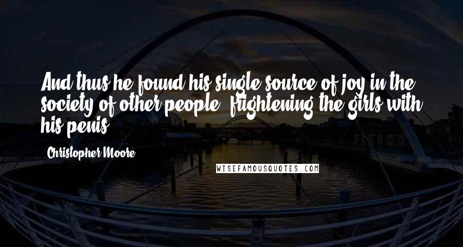 Christopher Moore Quotes: And thus he found his single source of joy in the society of other people: frightening the girls with his penis.