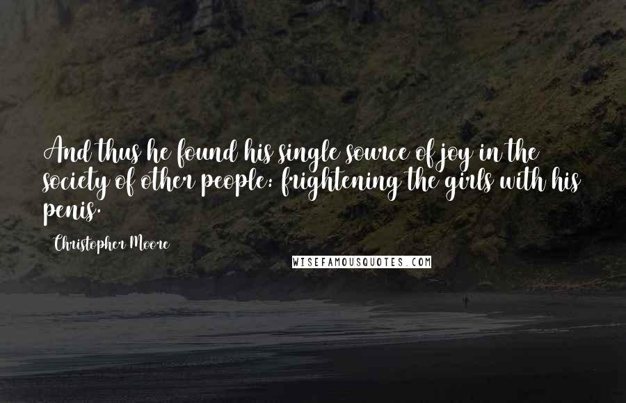 Christopher Moore Quotes: And thus he found his single source of joy in the society of other people: frightening the girls with his penis.