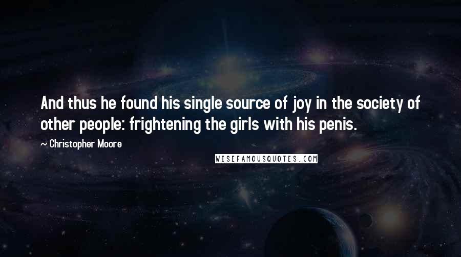 Christopher Moore Quotes: And thus he found his single source of joy in the society of other people: frightening the girls with his penis.