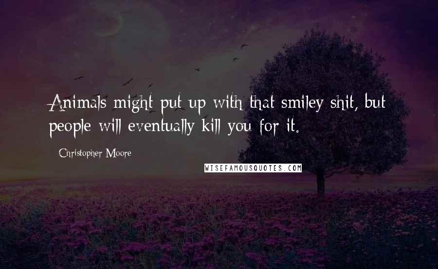 Christopher Moore Quotes: Animals might put up with that smiley shit, but people will eventually kill you for it.