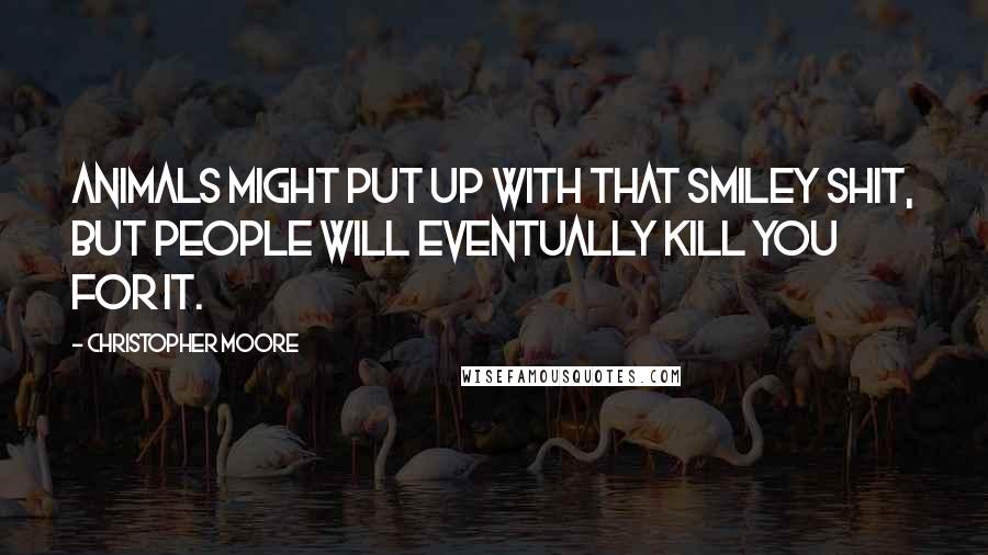 Christopher Moore Quotes: Animals might put up with that smiley shit, but people will eventually kill you for it.