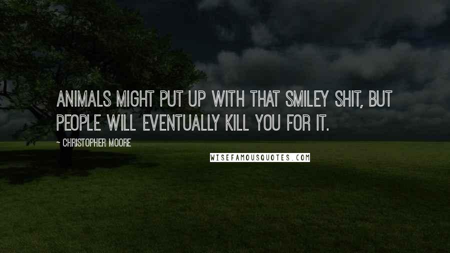 Christopher Moore Quotes: Animals might put up with that smiley shit, but people will eventually kill you for it.