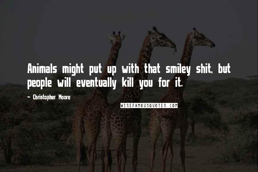 Christopher Moore Quotes: Animals might put up with that smiley shit, but people will eventually kill you for it.