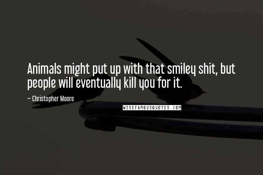 Christopher Moore Quotes: Animals might put up with that smiley shit, but people will eventually kill you for it.